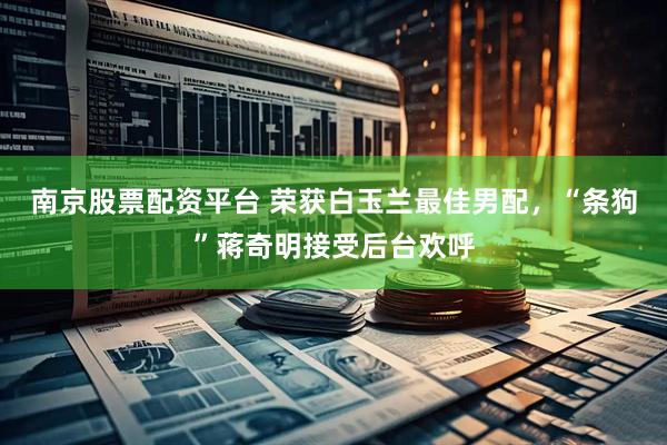 南京股票配资平台 荣获白玉兰最佳男配，“条狗”蒋奇明接受后台欢呼