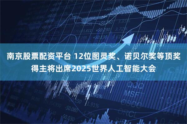 南京股票配资平台 12位图灵奖、诺贝尔奖等顶奖得主将出席2025世界人工智能大会