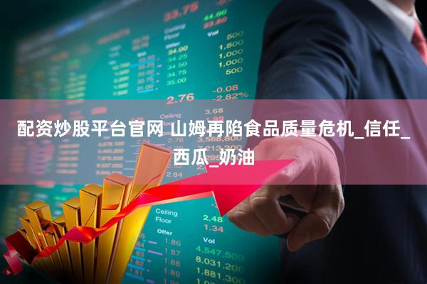 配资炒股平台官网 山姆再陷食品质量危机_信任_西瓜_奶油