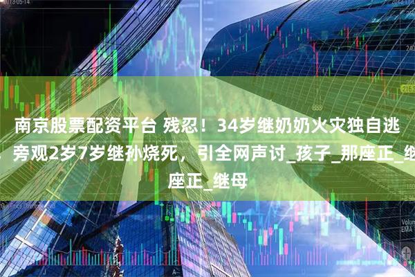 南京股票配资平台 残忍！34岁继奶奶火灾独自逃生，旁观2岁7岁继孙烧死，引全网声讨_孩子_那座正_继母