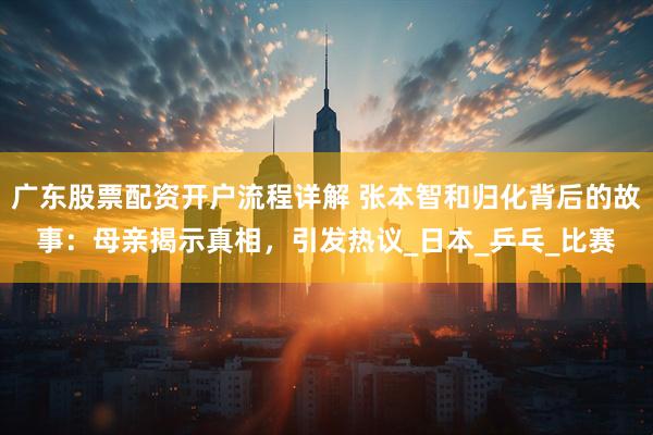 广东股票配资开户流程详解 张本智和归化背后的故事：母亲揭示真相，引发热议_日本_乒乓_比赛