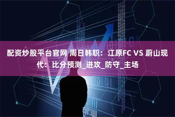 配资炒股平台官网 周日韩职：江原FC VS 蔚山现代：比分预测_进攻_防守_主场