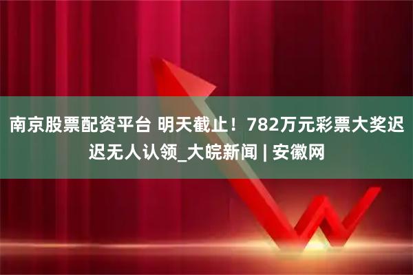 南京股票配资平台 明天截止！782万元彩票大奖迟迟无人认领_大皖新闻 | 安徽网