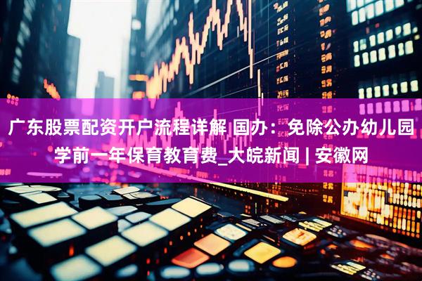 广东股票配资开户流程详解 国办：免除公办幼儿园学前一年保育教育费_大皖新闻 | 安徽网