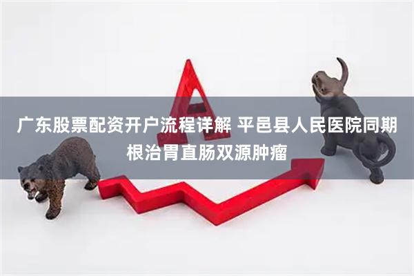 广东股票配资开户流程详解 平邑县人民医院同期根治胃直肠双源肿瘤