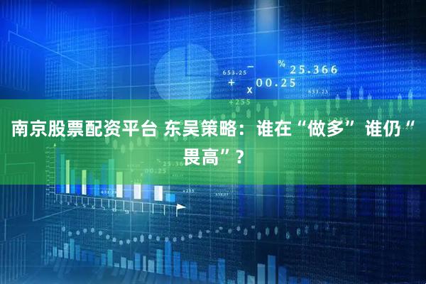 南京股票配资平台 东吴策略：谁在“做多” 谁仍“畏高”？