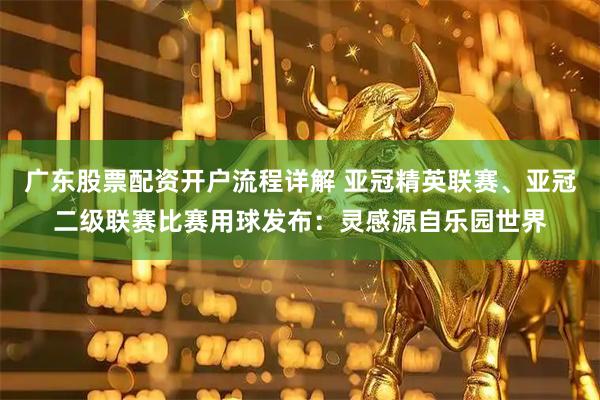 广东股票配资开户流程详解 亚冠精英联赛、亚冠二级联赛比赛用球发布：灵感源自乐园世界