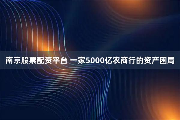 南京股票配资平台 一家5000亿农商行的资产困局