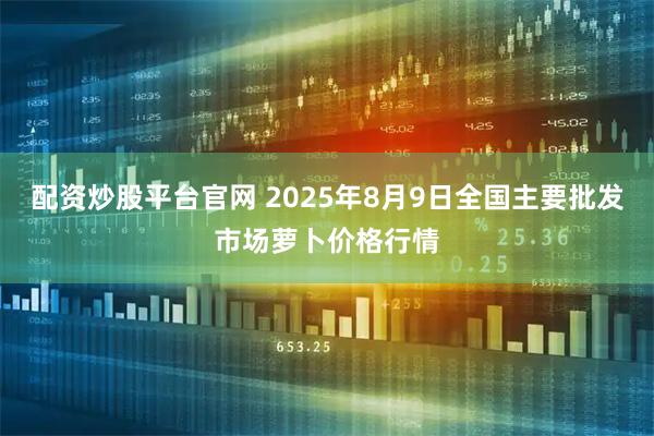 配资炒股平台官网 2025年8月9日全国主要批发市场萝卜价格行情