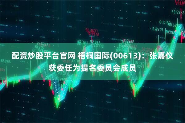 配资炒股平台官网 梧桐国际(00613)：张嘉仪获委任为提名委员会成员