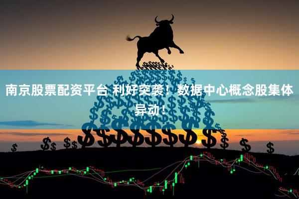 南京股票配资平台 利好突袭！数据中心概念股集体异动！