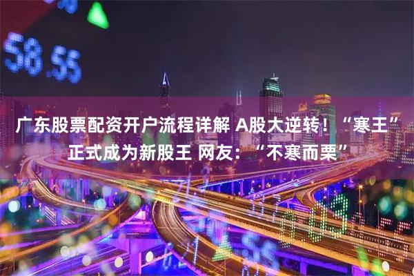 广东股票配资开户流程详解 A股大逆转！“寒王”正式成为新股王 网友：“不寒而栗”