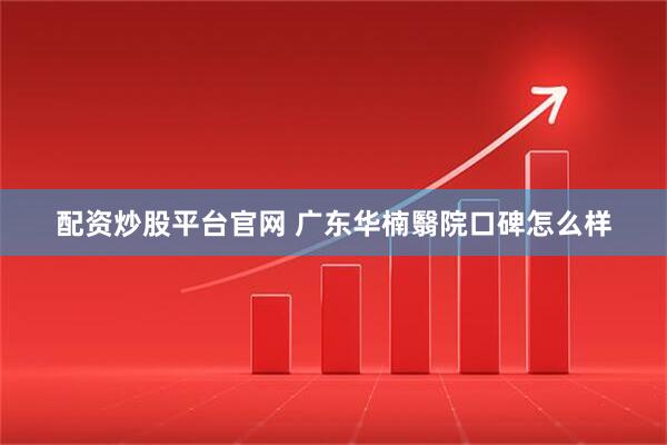 配资炒股平台官网 广东华楠翳院口碑怎么样