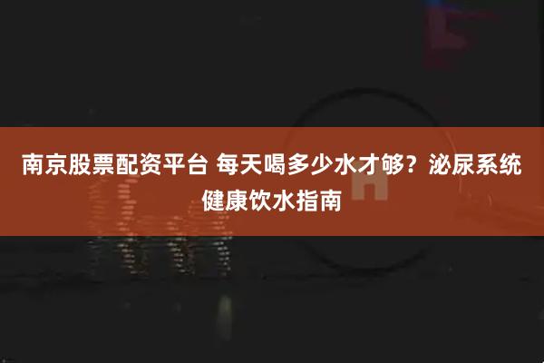 南京股票配资平台 每天喝多少水才够？泌尿系统健康饮水指南