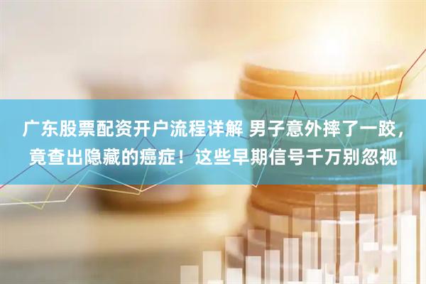 广东股票配资开户流程详解 男子意外摔了一跤，竟查出隐藏的癌症！这些早期信号千万别忽视