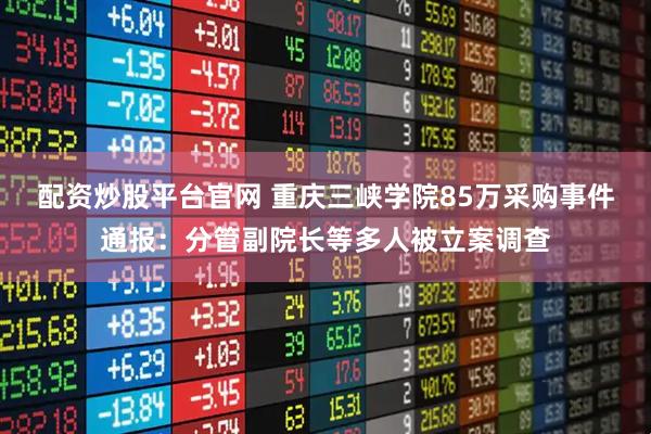 配资炒股平台官网 重庆三峡学院85万采购事件通报：分管副院长等多人被立案调查