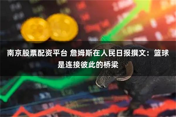 南京股票配资平台 詹姆斯在人民日报撰文：篮球是连接彼此的桥梁