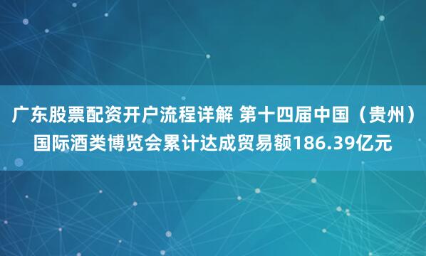 广东股票配资开户流程详解 第十四届中国（贵州）国际酒类博览会累计达成贸易额186.39亿元