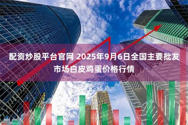 配资炒股平台官网 2025年9月6日全国主要批发市场白皮鸡蛋价格行情