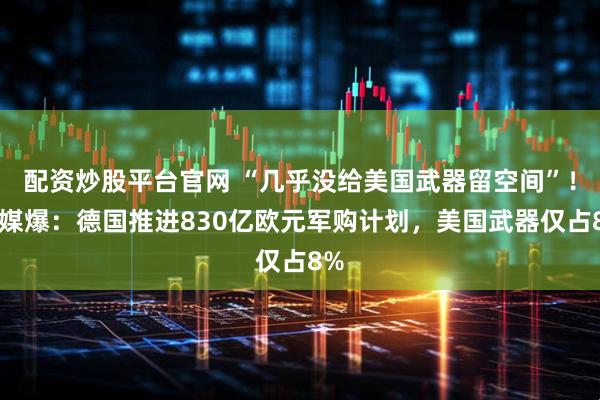 配资炒股平台官网 “几乎没给美国武器留空间”！美媒爆：德国推进830亿欧元军购计划，美国武器仅占8%