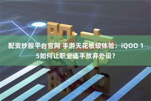 配资炒股平台官网 手游天花板级体验：iQOO 15如何让职业选手放弃外设？