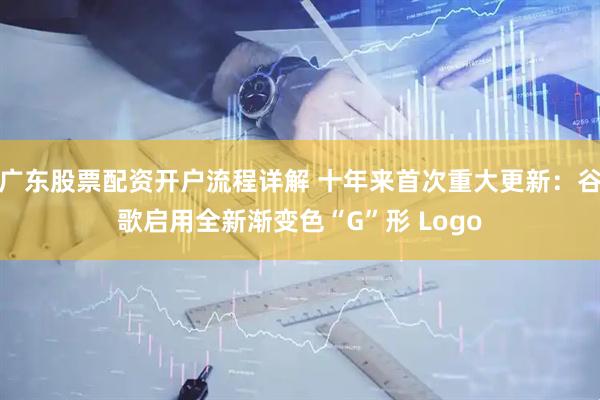 广东股票配资开户流程详解 十年来首次重大更新：谷歌启用全新渐变色“G”形 Logo