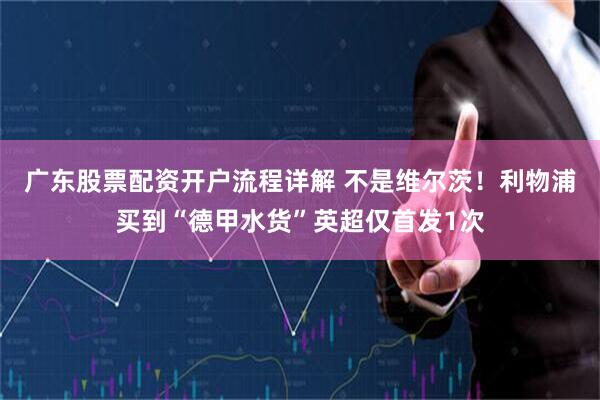 广东股票配资开户流程详解 不是维尔茨！利物浦买到“德甲水货”英超仅首发1次