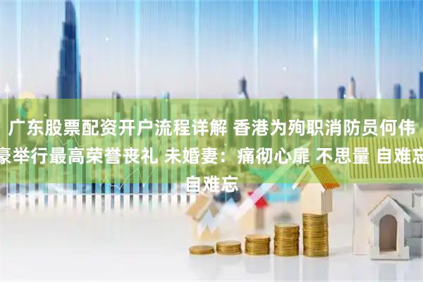 广东股票配资开户流程详解 香港为殉职消防员何伟豪举行最高荣誉丧礼 未婚妻：痛彻心扉 不思量 自难忘