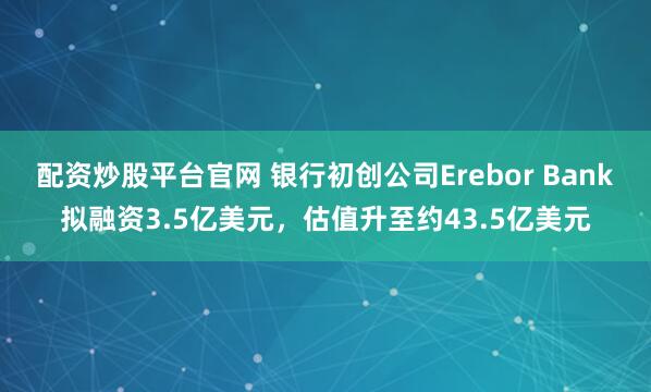 配资炒股平台官网 银行初创公司Erebor Bank拟融资3.5亿美元，估值升至约43.5亿美元