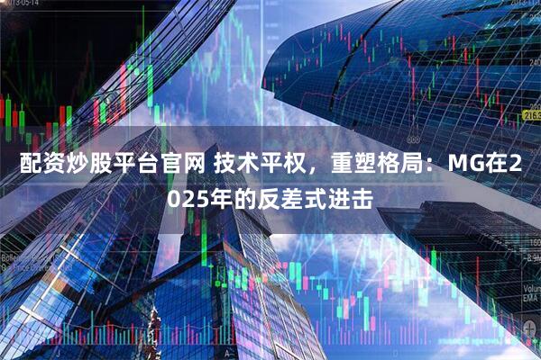 配资炒股平台官网 技术平权，重塑格局：MG在2025年的反差式进击