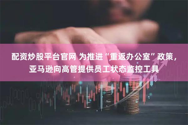 配资炒股平台官网 为推进“重返办公室”政策,亚马逊向高管提供员工状态监控工具