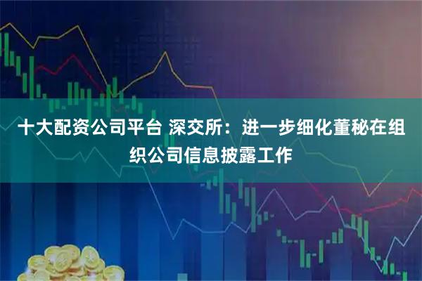 十大配资公司平台 深交所：进一步细化董秘在组织公司信息披露工作