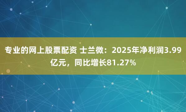 专业的网上股票配资 士兰微：2025年净利润3.99亿元，同比增长81.27%