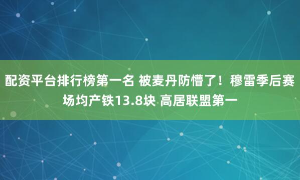 配资平台排行榜第一名 被麦丹防懵了！穆雷季后赛场均产铁13.8块 高居联盟第一
