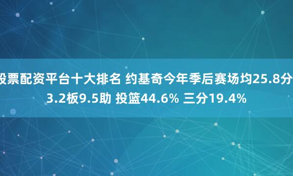 股票配资平台十大排名 约基奇今年季后赛场均25.8分13.2板9.5助 投篮44.6% 三分19.4%