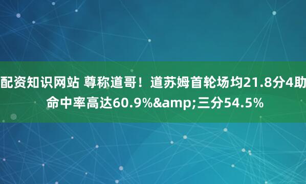 配资知识网站 尊称道哥！道苏姆首轮场均21.8分4助 命中率高达60.9%&三分54.5%