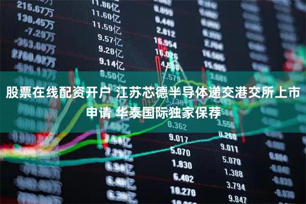 股票在线配资开户 江苏芯德半导体递交港交所上市申请 华泰国际独家保荐