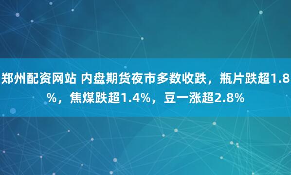 郑州配资网站 内盘期货夜市多数收跌，瓶片跌超1.8%，焦煤跌超1.4%，豆一涨超2.8%