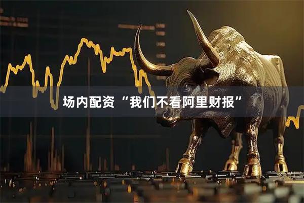 场内配资 “我们不看阿里财报”