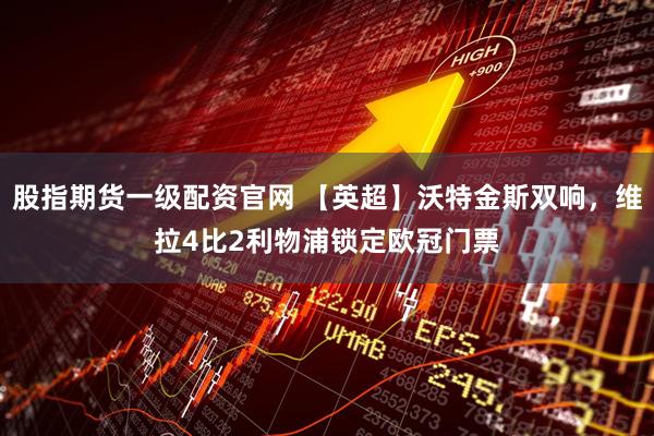 股指期货一级配资官网 【英超】沃特金斯双响，维拉4比2利物浦锁定欧冠门票