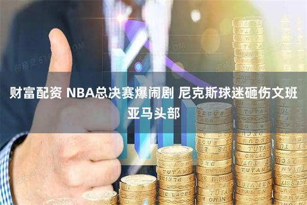 财富配资 NBA总决赛爆闹剧 尼克斯球迷砸伤文班亚马头部