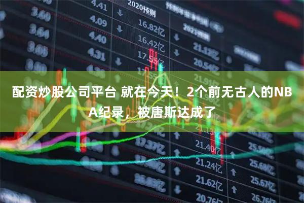 配资炒股公司平台 就在今天！2个前无古人的NBA纪录，被唐斯达成了