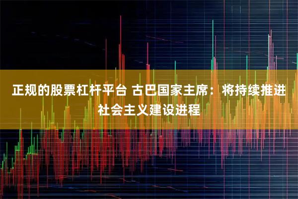 正规的股票杠杆平台 古巴国家主席：将持续推进社会主义建设进程