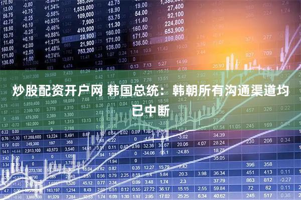 炒股配资开户网 韩国总统：韩朝所有沟通渠道均已中断