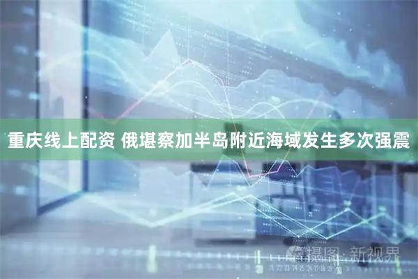 重庆线上配资 俄堪察加半岛附近海域发生多次强震